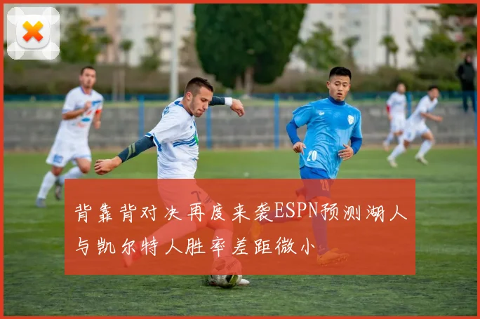 背靠背对决再度来袭ESPN预测湖人与凯尔特人胜率差距微小