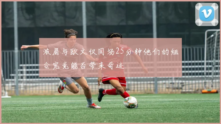 浓眉与欧文仅同场25分钟他们的组合究竟能否带来奇迹
