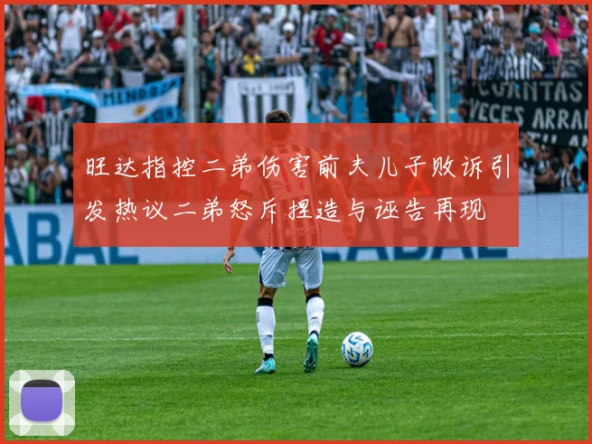 旺达指控二弟伤害前夫儿子败诉引发热议二弟怒斥捏造与诬告再现