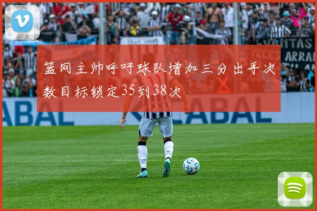 篮网主帅呼吁球队增加三分出手次数目标锁定35到38次