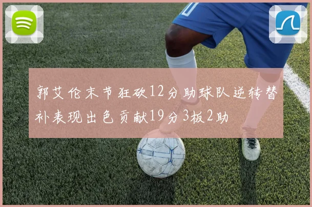 郭艾伦末节狂砍12分助球队逆转替补表现出色贡献19分3板2助