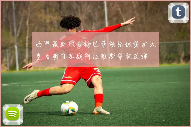 西甲最新积分榜巴萨领先优势扩大皇马明日客战阿拉维斯争取反弹