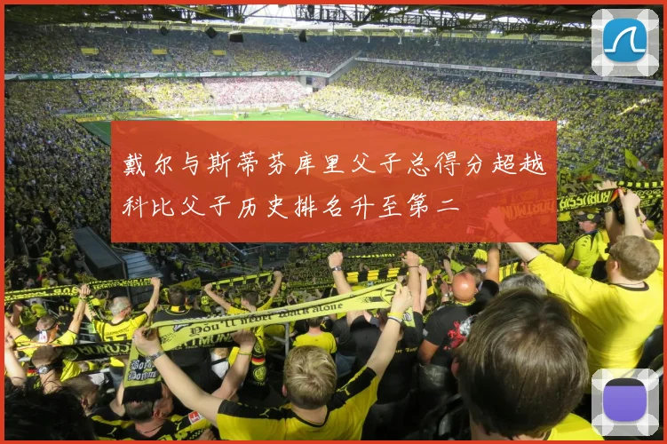 戴尔与斯蒂芬库里父子总得分超越科比父子历史排名升至第二