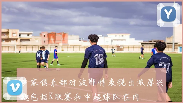 多家俱乐部对波耶特表现出浓厚兴趣包括K联赛和中超球队在内