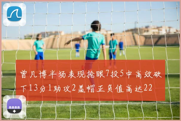 曾凡博半场表现抢眼7投5中高效砍下13分1助攻2盖帽正负值高达22