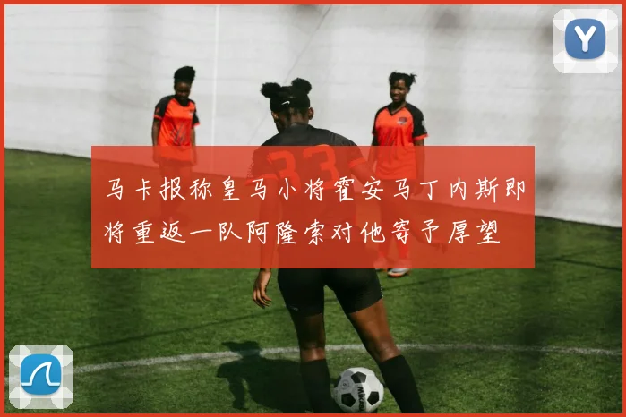 马卡报称皇马小将霍安马丁内斯即将重返一队阿隆索对他寄予厚望