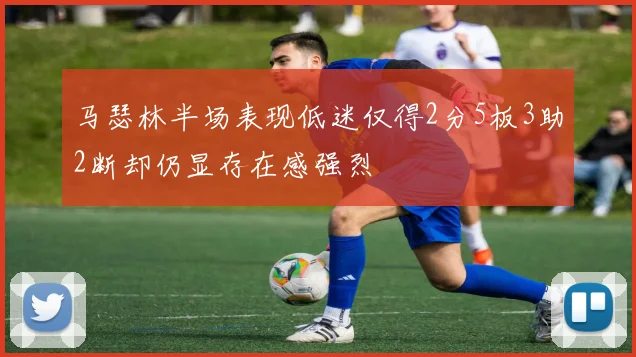 马瑟林半场表现低迷仅得2分5板3助2断却仍显存在感强烈