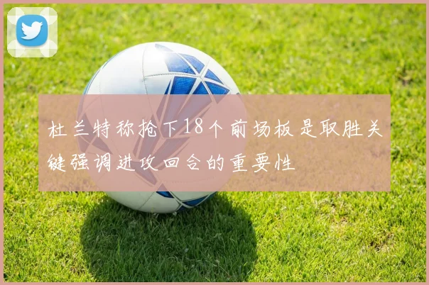 杜兰特称抢下18个前场板是取胜关键强调进攻回合的重要性