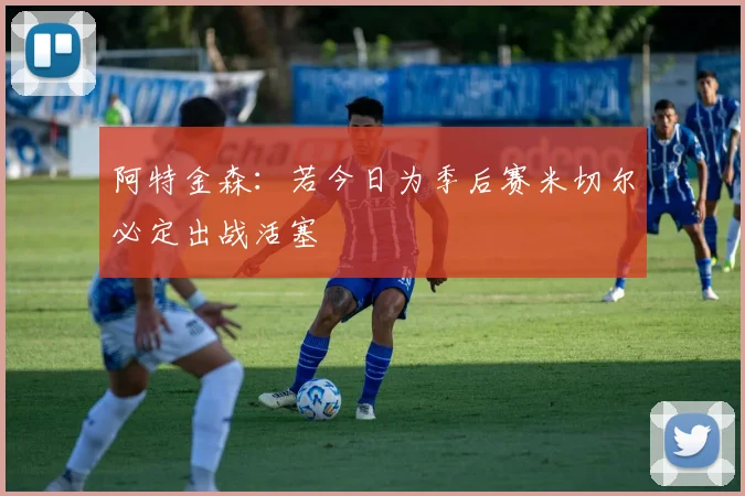 阿特金森：若今日为季后赛米切尔必定出战活塞