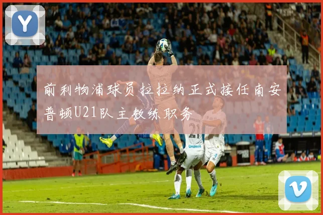 前利物浦球员拉拉纳正式接任南安普顿U21队主教练职务