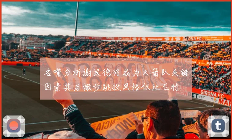 名嘴分析谢泼德将成为火箭队关键因素其后撤步跳投风格似杜兰特