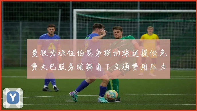 曼联为远征伯恩茅斯的球迷提供免费大巴服务缓解南下交通费用压力