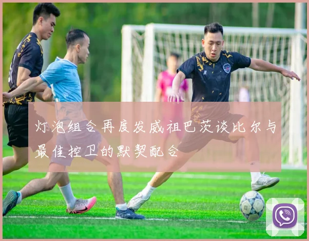 灯泡组合再度发威祖巴茨谈比尔与最佳控卫的默契配合
