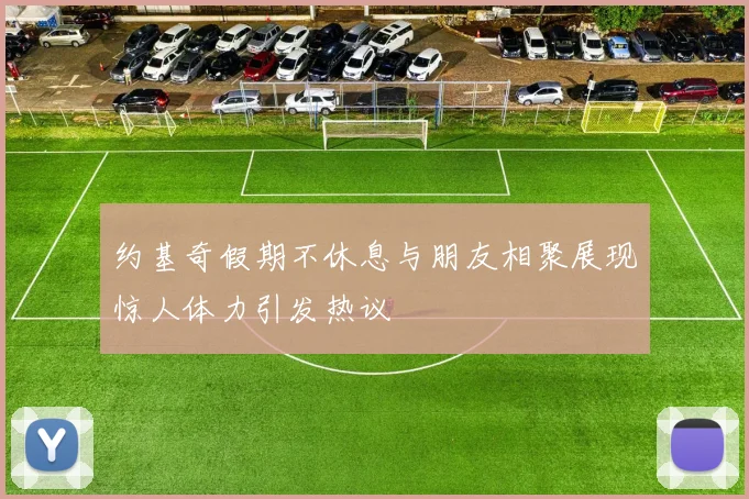 约基奇假期不休息与朋友相聚展现惊人体力引发热议