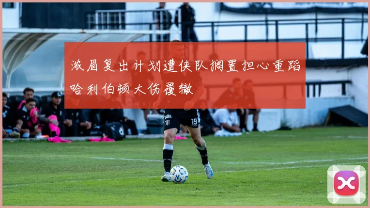 浓眉复出计划遭侠队搁置担心重蹈哈利伯顿大伤覆辙