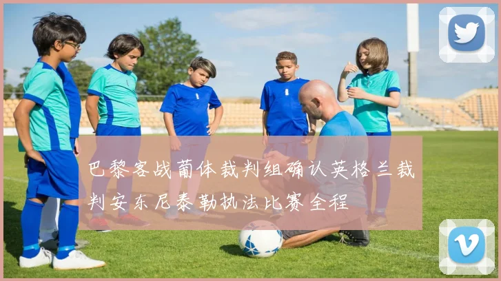 巴黎客战葡体裁判组确认英格兰裁判安东尼泰勒执法比赛全程