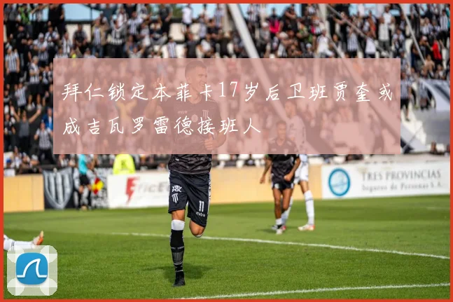 拜仁锁定本菲卡17岁后卫班贾奎或成吉瓦罗雷德接班人