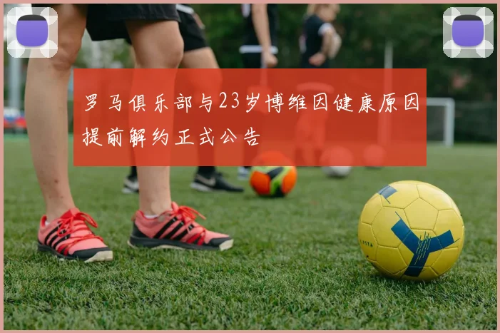 罗马俱乐部与23岁博维因健康原因提前解约正式公告