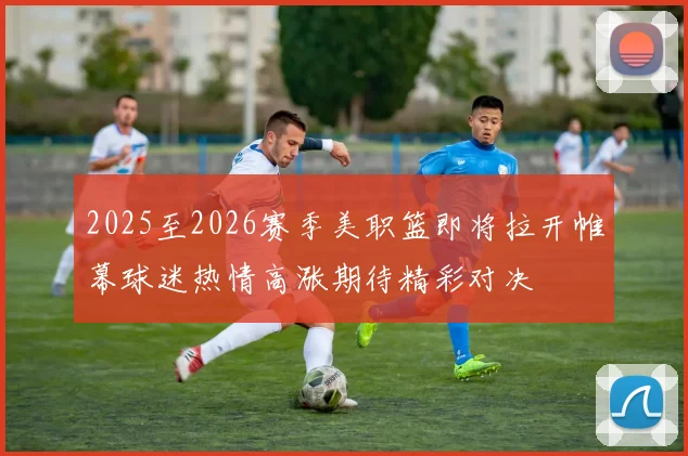 2025至2026赛季美职篮即将拉开帷幕球迷热情高涨期待精彩对决