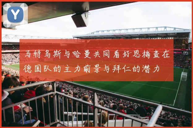 马特乌斯与哈曼共同看好恩梅查在德国队的主力前景与拜仁的潜力