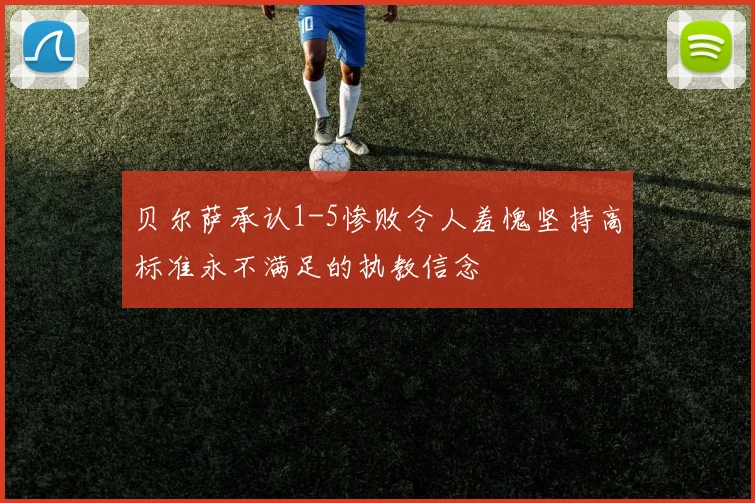 贝尔萨承认1-5惨败令人羞愧坚持高标准永不满足的执教信念