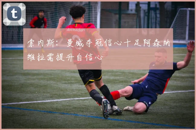 索内斯：曼城夺冠信心十足阿森纳维拉需提升自信心
