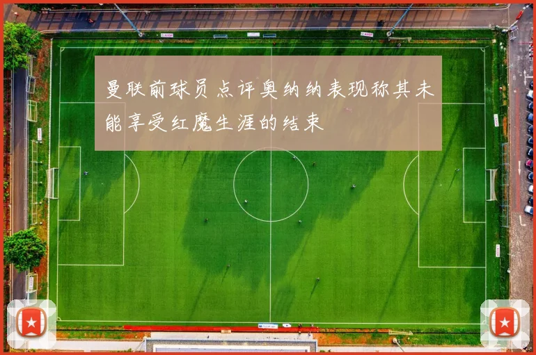曼联前球员点评奥纳纳表现称其未能享受红魔生涯的结束