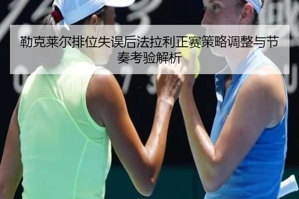 勒克莱尔排位失误后法拉利正赛策略调整与节奏考验解析 - MKsports