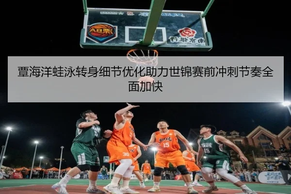 覃海洋蛙泳转身细节优化助力世锦赛前冲刺节奏全面加快 - MKsports